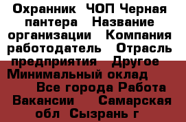 Охранник. ЧОП Черная пантера › Название организации ­ Компания-работодатель › Отрасль предприятия ­ Другое › Минимальный оклад ­ 12 000 - Все города Работа » Вакансии   . Самарская обл.,Сызрань г.